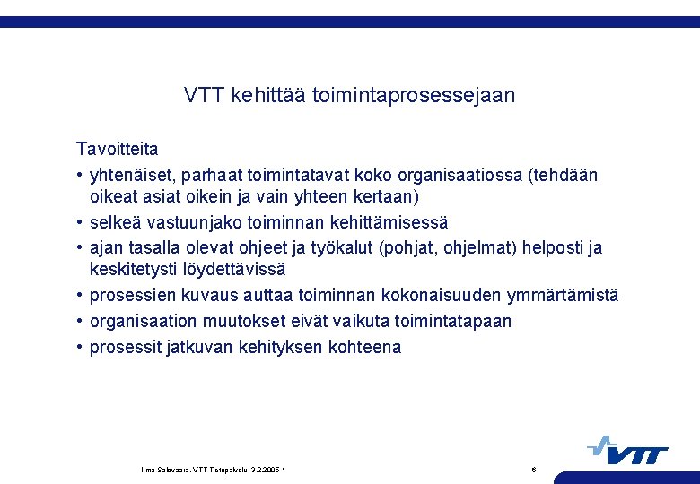 VTT kehittää toimintaprosessejaan Tavoitteita • yhtenäiset, parhaat toimintatavat koko organisaatiossa (tehdään oikeat asiat oikein