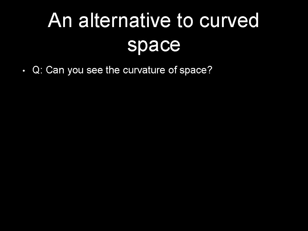 An alternative to curved space • Q: Can you see the curvature of space?