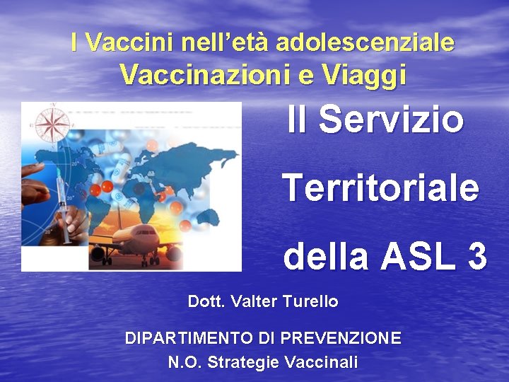 I Vaccini nell’età adolescenziale Vaccinazioni e Viaggi Il Servizio Territoriale della ASL 3 Dott.