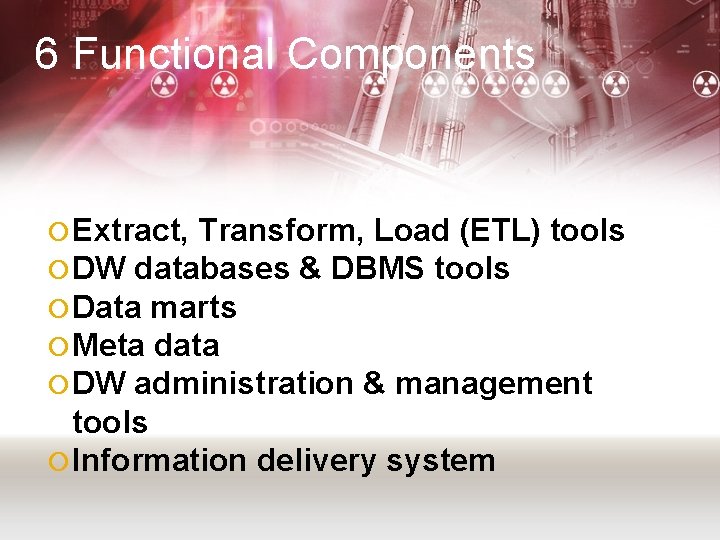 6 Functional Components Extract, Transform, Load (ETL) tools DW databases & DBMS tools Data