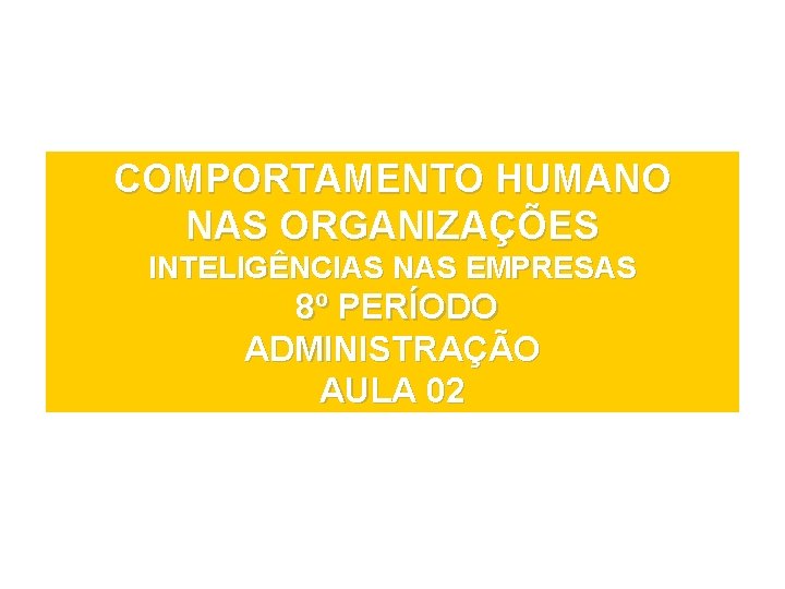 COMPORTAMENTO HUMANO NAS ORGANIZAÇÕES INTELIGÊNCIAS NAS EMPRESAS 8º PERÍODO ADMINISTRAÇÃO AULA 02 