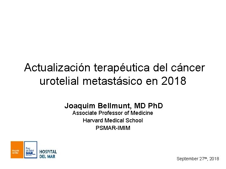 Actualización terapéutica del cáncer urotelial metastásico en 2018 Joaquim Bellmunt, MD Ph. D Associate