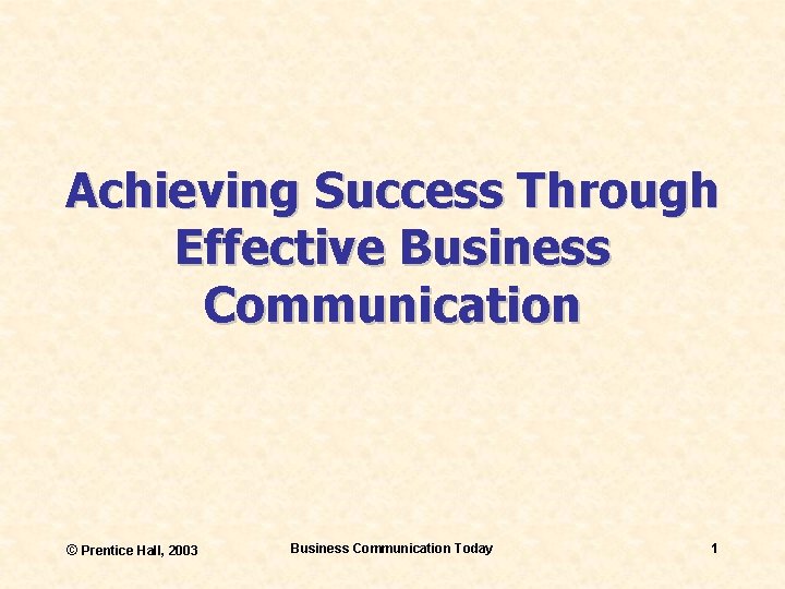 Achieving Success Through Effective Business Communication © Prentice Hall, 2003 Business Communication Today 1