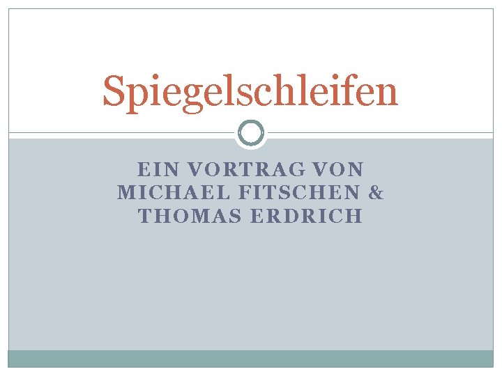 Spiegelschleifen EIN VORTRAG VON MICHAEL FITSCHEN & THOMAS ERDRICH Spiegelschleifen EIN VORTRAG VON MICHAEL FITSCHEN & THOMAS ERDRICH
