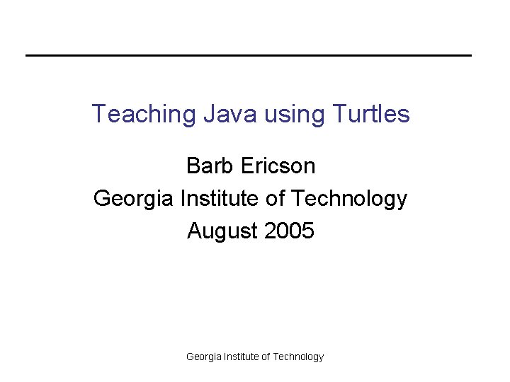 Teaching Java using Turtles Barb Ericson Georgia Institute of Technology August 2005 Georgia Institute