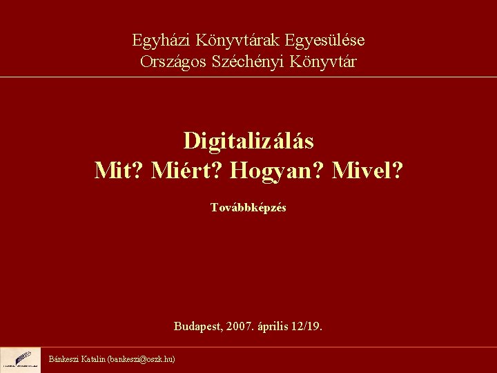 Egyházi Könyvtárak Egyesülése Országos Széchényi Könyvtár Digitalizálás Mit? Miért? Hogyan? Mivel? Továbbképzés Budapest, 2007.