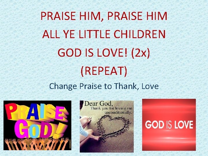 PRAISE HIM, PRAISE HIM ALL YE LITTLE CHILDREN GOD IS LOVE! (2 x) (REPEAT) PRAISE HIM, PRAISE HIM ALL YE LITTLE CHILDREN GOD IS LOVE! (2 x) (REPEAT)
