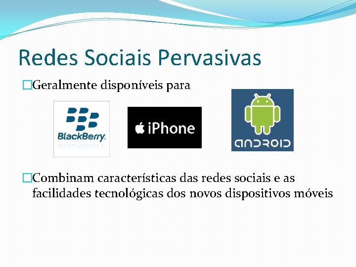 Redes Sociais Pervasivas �Geralmente disponíveis para �Combinam características das redes sociais e as facilidades