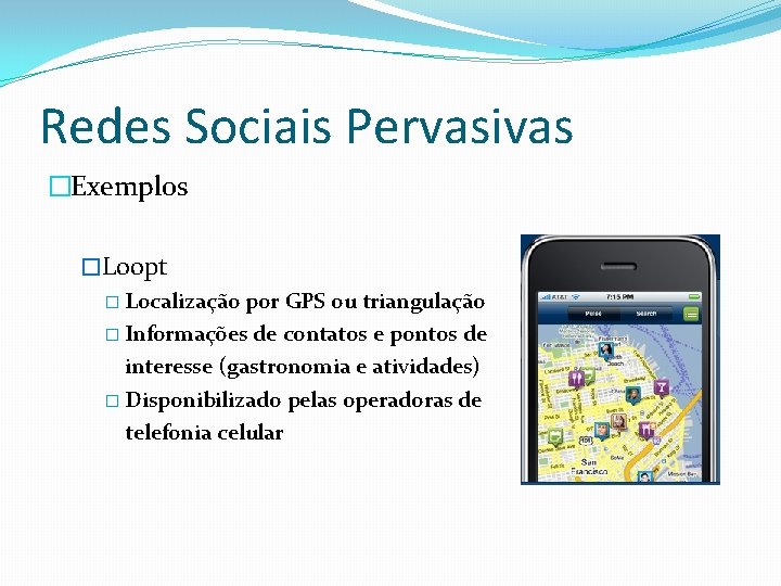 Redes Sociais Pervasivas �Exemplos �Loopt � Localização por GPS ou triangulação � Informações de