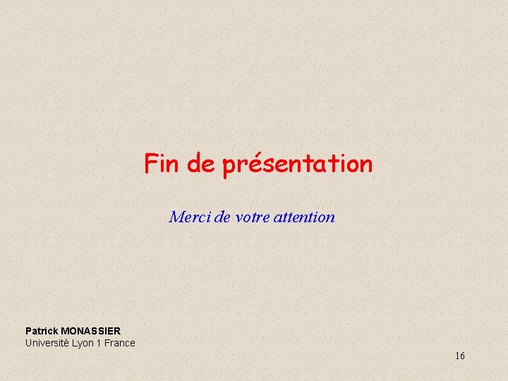 Fin de présentation Merci de votre attention Patrick MONASSIER Université Lyon 1 France 16