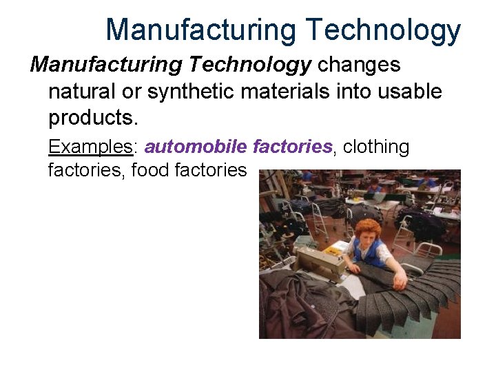 Manufacturing Technology changes natural or synthetic materials into usable products. Examples: automobile factories, clothing