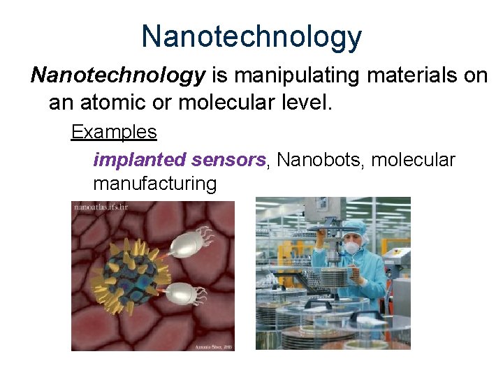 Nanotechnology is manipulating materials on an atomic or molecular level. Examples implanted sensors, Nanobots,