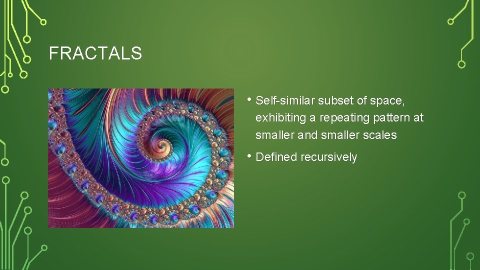 FRACTALS • Self-similar subset of space, exhibiting a repeating pattern at smaller and smaller
