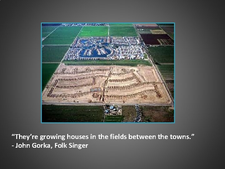 “They’re growing houses in the fields between the towns. ” - John Gorka, Folk