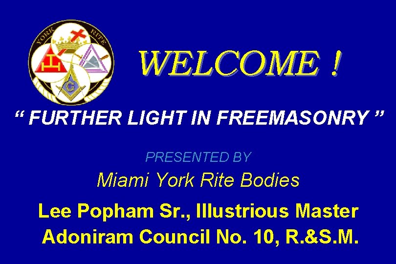 WELCOME ! “ FURTHER LIGHT IN FREEMASONRY ” PRESENTED BY Miami York Rite Bodies