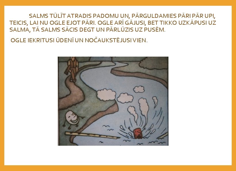 SALMS TŪLĪT ATRADIS PADOMU UN, PĀRGULDAMIES PĀRI PĀR UPI, TEICIS, LAI NU OGLE EJOT