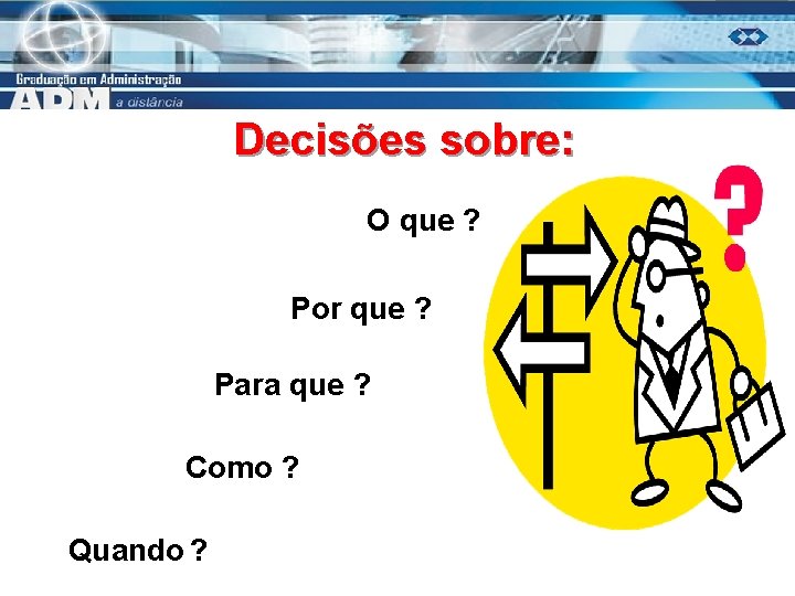 Decisões sobre: O que ? Por que ? Para que ? Como ? Quando