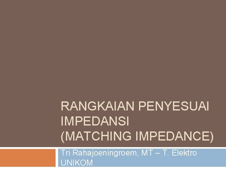 RANGKAIAN PENYESUAI IMPEDANSI (MATCHING IMPEDANCE) Tri Rahajoeningroem, MT – T. Elektro UNIKOM 