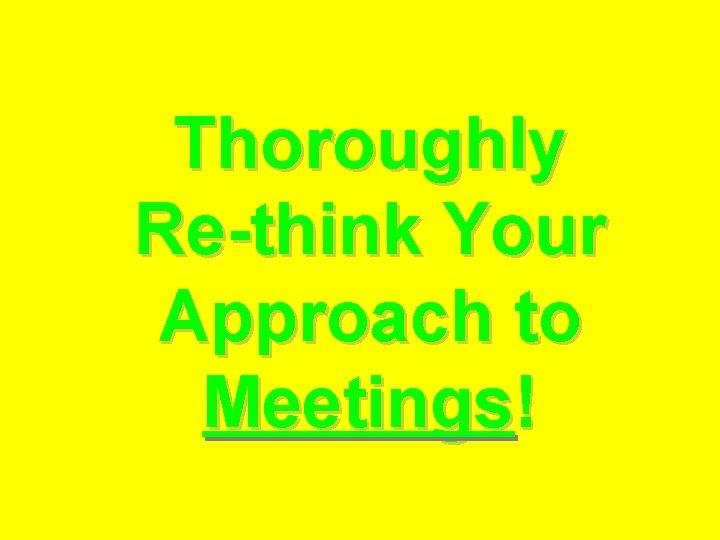 Thoroughly Re-think Your Approach to Meetings! 