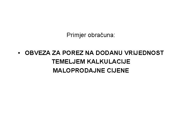 Primjer obračuna: • OBVEZA ZA POREZ NA DODANU VRIJEDNOST TEMELJEM KALKULACIJE MALOPRODAJNE CIJENE 