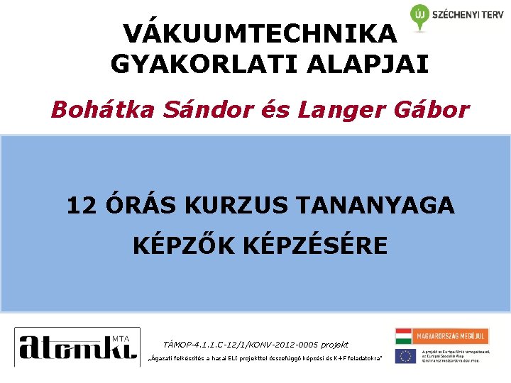 VÁKUUMTECHNIKA GYAKORLATI ALAPJAI Bohátka Sándor és Langer Gábor 12 ÓRÁS KURZUS TANANYAGA KÉPZŐK KÉPZÉSÉRE