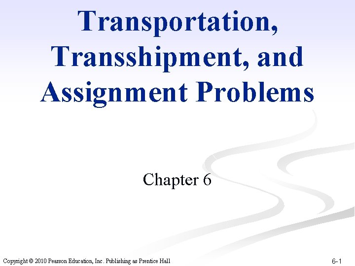 Transportation, Transshipment, and Assignment Problems Chapter 6 Copyright © 2010 Pearson Education, Inc. Publishing