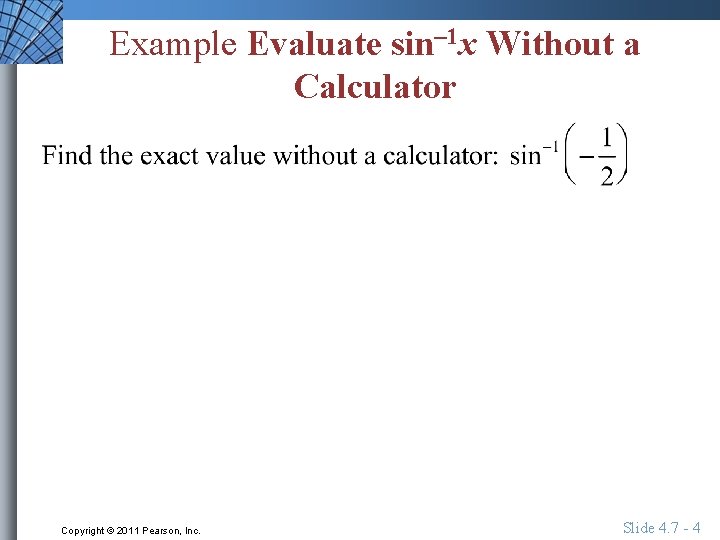 Example Evaluate sin– 1 x Without a Calculator Copyright © 2011 Pearson, Inc. Slide