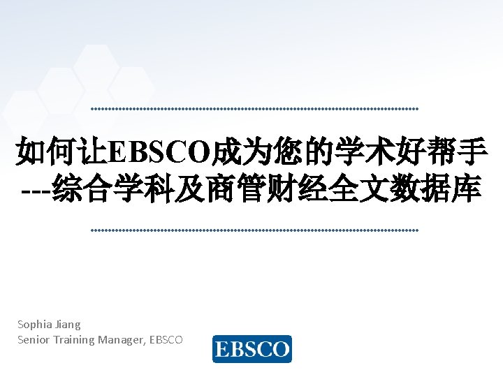 如何让EBSCO成为您的学术好帮手 ---综合学科及商管财经全文数据库 Sophia Jiang Senior Training Manager, EBSCO www. ebsco. com 