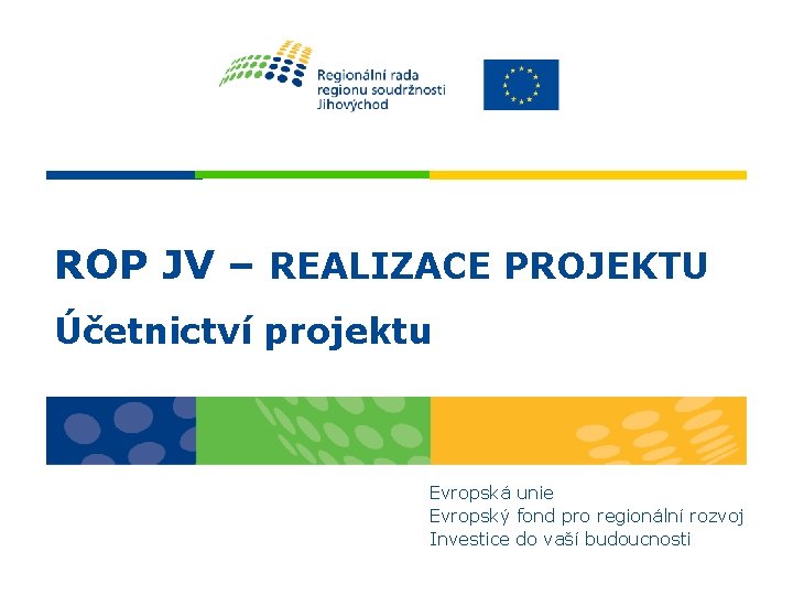 ROP JV – REALIZACE PROJEKTU Účetnictví projektu Evropská unie Evropský fond pro regionální rozvoj