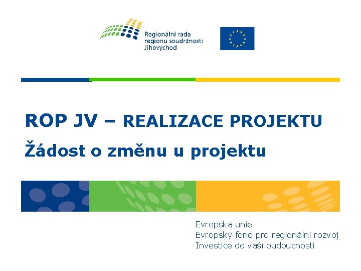 ROP JV – REALIZACE PROJEKTU Žádost o změnu u projektu Evropská unie Evropský fond