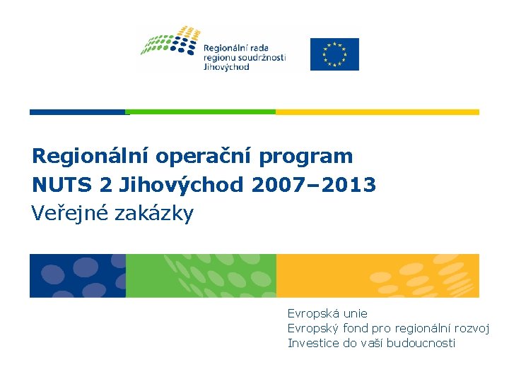 Regionální operační program NUTS 2 Jihovýchod 2007– 2013 Veřejné zakázky Evropská unie Evropský fond