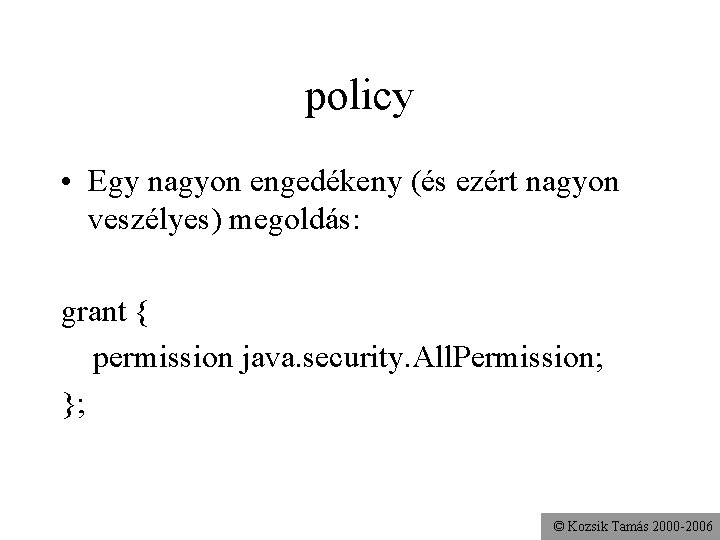 policy • Egy nagyon engedékeny (és ezért nagyon veszélyes) megoldás: grant { permission java.