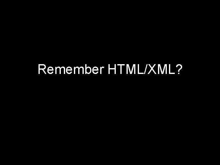 Remember HTML/XML? 