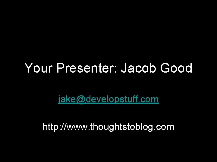 Your Presenter: Jacob Good jake@developstuff. com http: //www. thoughtstoblog. com 