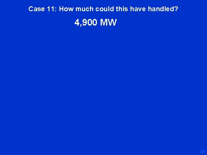 Case 11: How much could this have handled? 4, 900 MW 35 