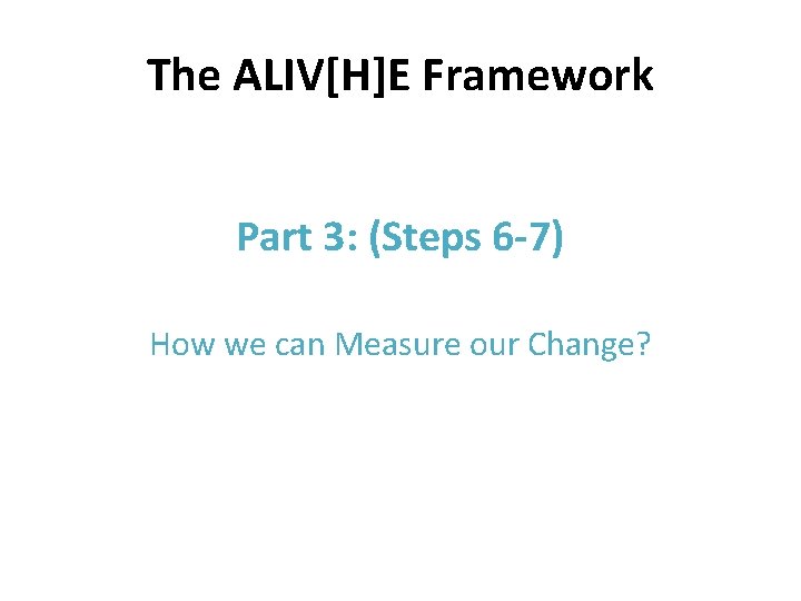 The ALIV[H]E Framework Part 3: (Steps 6 -7) How we can Measure our Change?