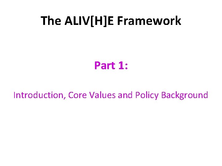 The ALIV[H]E Framework Part 1: Introduction, Core Values and Policy Background 