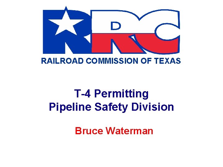 RAILROAD COMMISSION OF TEXAS T-4 Permitting Pipeline Safety Division Bruce Waterman RAILROAD COMMISSION OF TEXAS T-4 Permitting Pipeline Safety Division Bruce Waterman