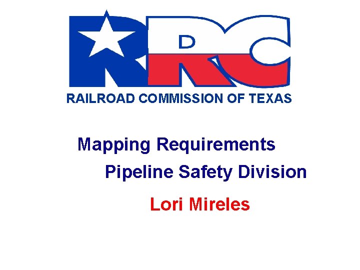 RAILROAD COMMISSION OF TEXAS Mapping Requirements Pipeline Safety Division Lori Mireles RAILROAD COMMISSION OF TEXAS Mapping Requirements Pipeline Safety Division Lori Mireles