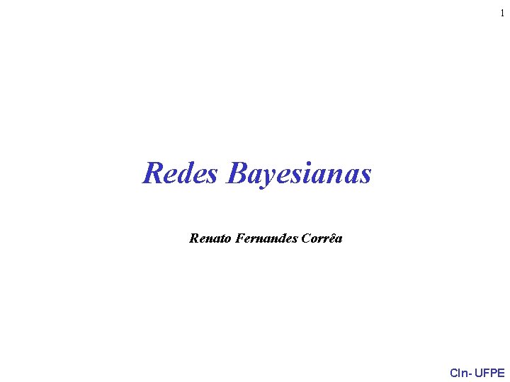 1 Redes Bayesianas Renato Fernandes Corrêa CIn- UFPE 
