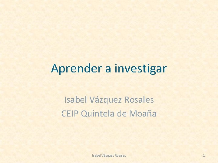 Aprender a investigar Isabel Vázquez Rosales CEIP Quintela de Moaña Isabel Vázquez Rosales 1