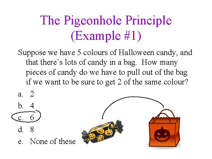 The Pigeonhole Principle (Example #1) Suppose we have 5 colours of Halloween candy, and