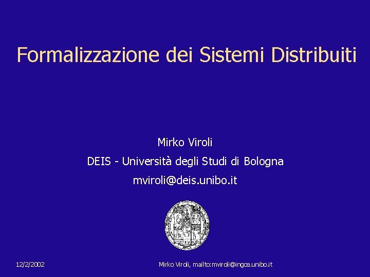 Formalizzazione dei Sistemi Distribuiti Mirko Viroli DEIS - Università degli Studi di Bologna mviroli@deis.