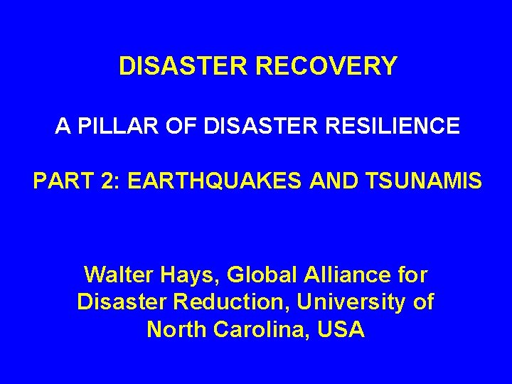 DISASTER RECOVERY A PILLAR OF DISASTER RESILIENCE PART 2: EARTHQUAKES AND TSUNAMIS Walter Hays,