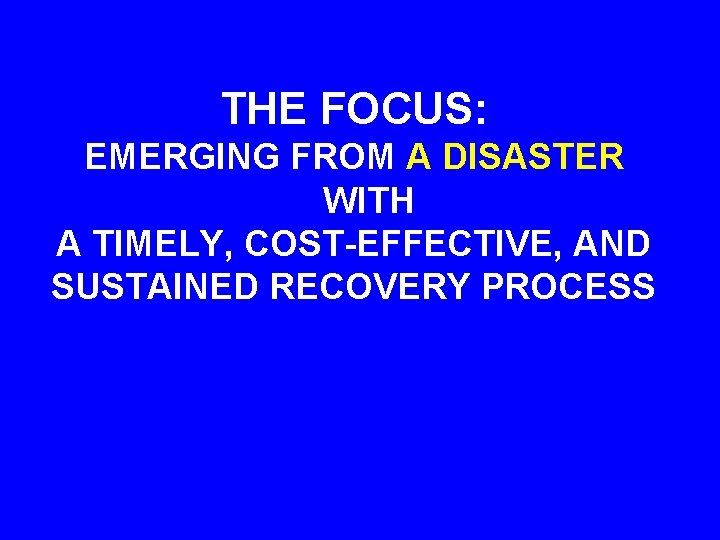 THE FOCUS: EMERGING FROM A DISASTER WITH A TIMELY, COST-EFFECTIVE, AND SUSTAINED RECOVERY PROCESS
