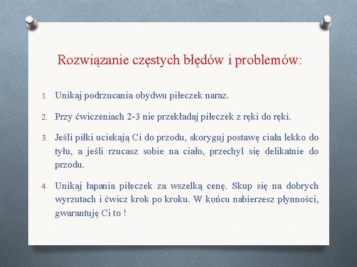 Rozwiązanie częstych błędów i problemów: 1. Unikaj podrzucania obydwu piłeczek naraz. 2. Przy ćwiczeniach Rozwiązanie częstych błędów i problemów: 1. Unikaj podrzucania obydwu piłeczek naraz. 2. Przy ćwiczeniach