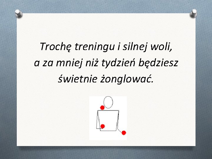 Trochę treningu i silnej woli, a za mniej niż tydzień będziesz świetnie żonglować. Trochę treningu i silnej woli, a za mniej niż tydzień będziesz świetnie żonglować.