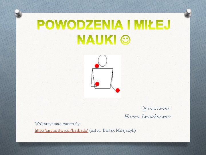 Opracowała: Hanna Iwaszkiewicz Wykorzystano materiały: http: //kuglarstwo. pl/kaskada/ (autor: Bartek Milejczyk) Opracowała: Hanna Iwaszkiewicz Wykorzystano materiały: http: //kuglarstwo. pl/kaskada/ (autor: Bartek Milejczyk)