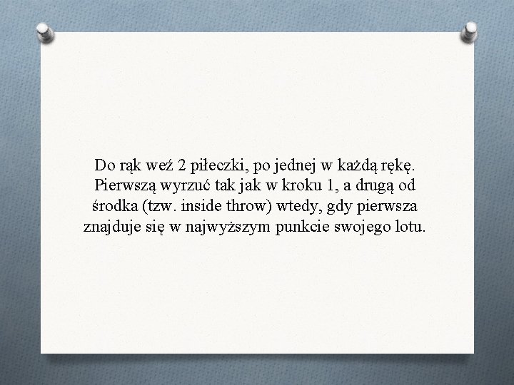 Do rąk weź 2 piłeczki, po jednej w każdą rękę. Pierwszą wyrzuć tak jak Do rąk weź 2 piłeczki, po jednej w każdą rękę. Pierwszą wyrzuć tak jak
