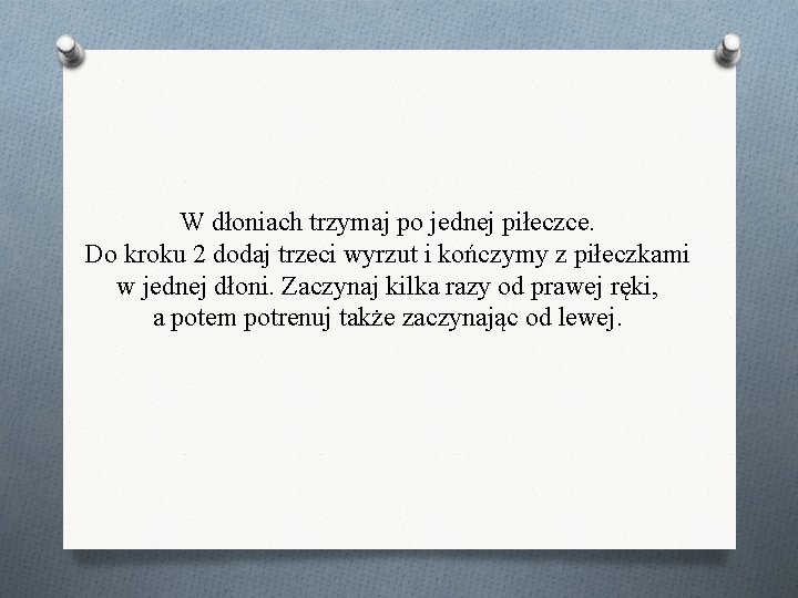 W dłoniach trzymaj po jednej piłeczce. Do kroku 2 dodaj trzeci wyrzut i kończymy W dłoniach trzymaj po jednej piłeczce. Do kroku 2 dodaj trzeci wyrzut i kończymy